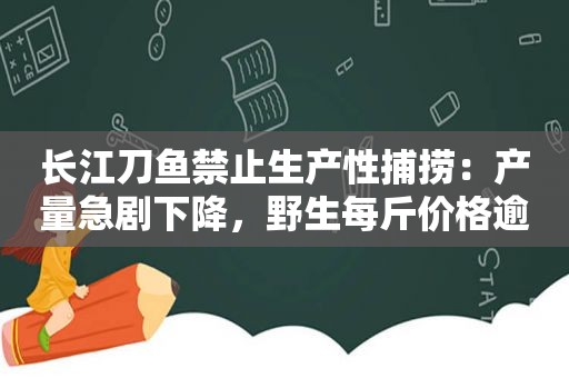 长江刀鱼禁止生产性捕捞：产量急剧下降，野生每斤价格逾万元