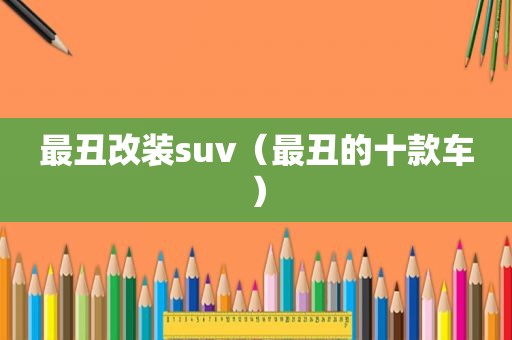 最丑改装suv（最丑的十款车）