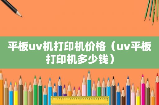 平板uv机打印机价格（uv平板打印机多少钱）