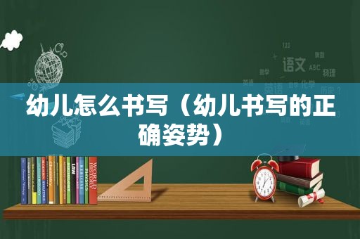 幼儿怎么书写（幼儿书写的正确姿势）