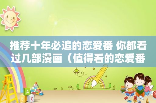 推荐十年必追的恋爱番 你都看过几部漫画（值得看的恋爱番）