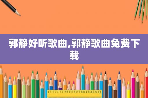 郭静好听歌曲,郭静歌曲免费下载