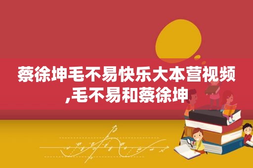 蔡徐坤毛不易快乐大本营视频,毛不易和蔡徐坤