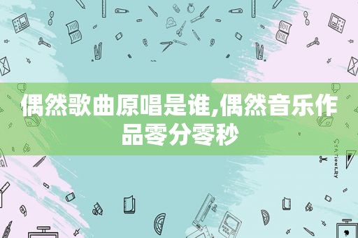 偶然歌曲原唱是谁,偶然音乐作品零分零秒