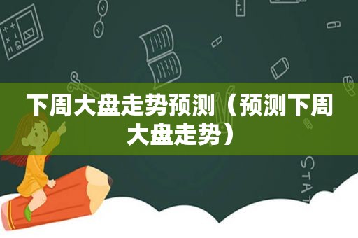 下周大盘走势预测（预测下周大盘走势）
