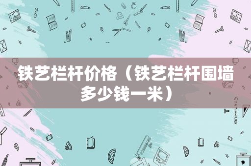 铁艺栏杆价格（铁艺栏杆围墙多少钱一米）