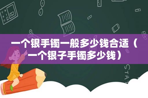 一个银手镯一般多少钱合适（一个银子手镯多少钱）