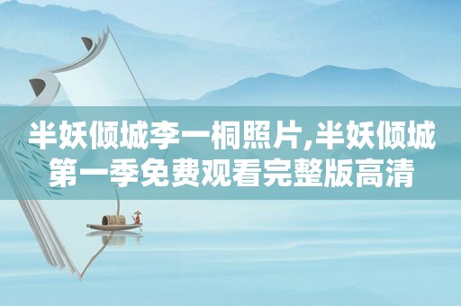 半妖倾城李一桐照片,半妖倾城第一季免费观看完整版高清