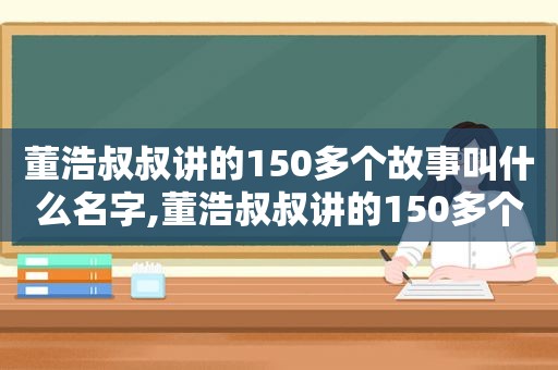 董浩叔叔讲的150多个故事叫什么名字,董浩叔叔讲的150多个故事叫什么书名