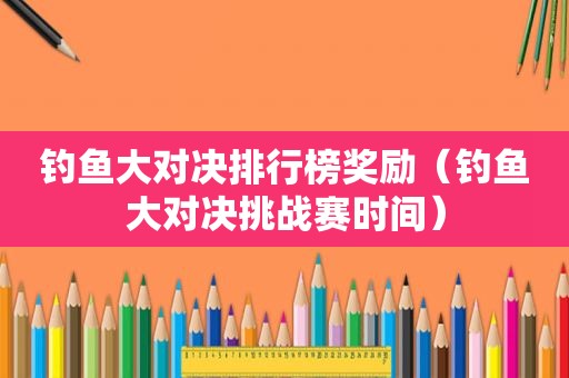 钓鱼大对决排行榜奖励（钓鱼大对决挑战赛时间）