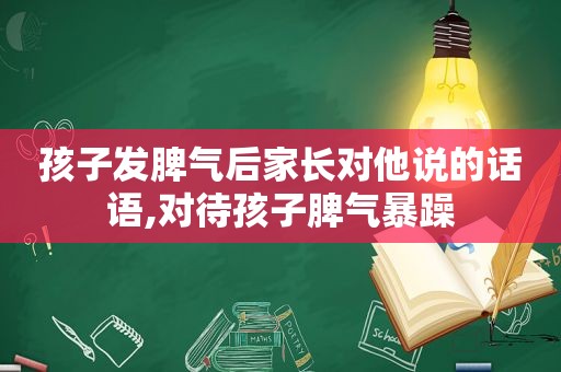 孩子发脾气后家长对他说的话语,对待孩子脾气暴躁