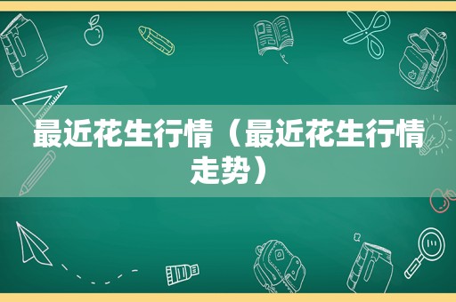 最近花生行情（最近花生行情走势）