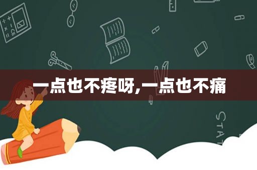 一点也不疼呀,一点也不痛