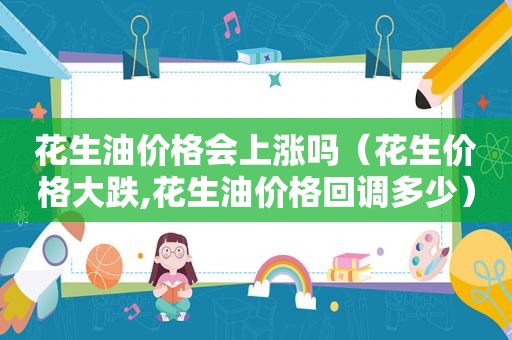 花生油价格会上涨吗（花生价格大跌,花生油价格回调多少）