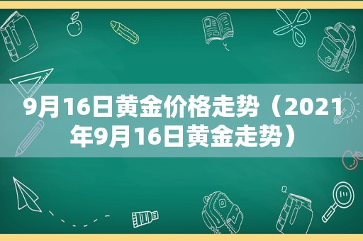 9月16日黄金价格走势（2021年9月16日黄金走势）