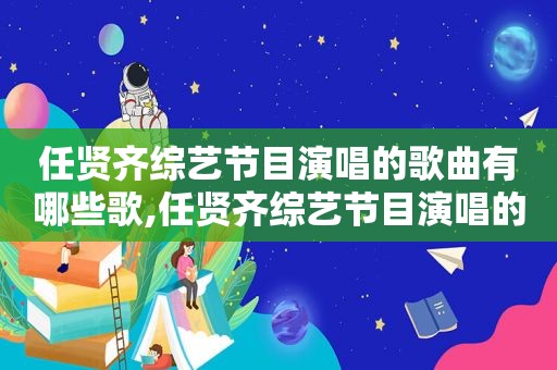 任贤齐综艺节目演唱的歌曲有哪些歌,任贤齐综艺节目演唱的歌曲有哪些名字