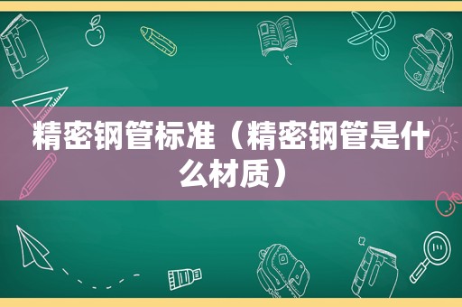 精密钢管标准（精密钢管是什么材质）