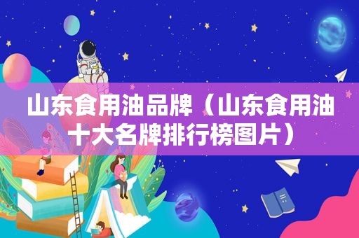 山东食用油品牌（山东食用油十大名牌排行榜图片）