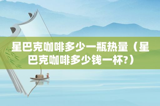 星巴克咖啡多少一瓶热量（星巴克咖啡多少钱一杯?）