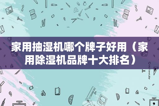 家用抽湿机哪个牌子好用（家用除湿机品牌十大排名）