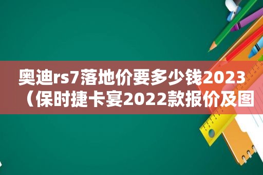 奥迪rs7落地价要多少钱2023（保时捷卡宴2022款报价及图片）