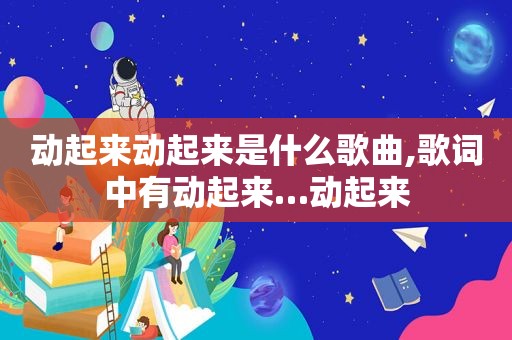 动起来动起来是什么歌曲,歌词中有动起来…动起来