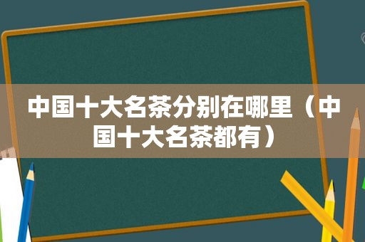 中国十大名茶分别在哪里（中国十大名茶都有）