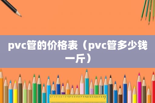 pvc管的价格表（pvc管多少钱一斤）