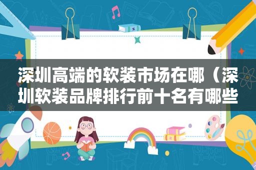 深圳高端的软装市场在哪（深圳软装品牌排行前十名有哪些）