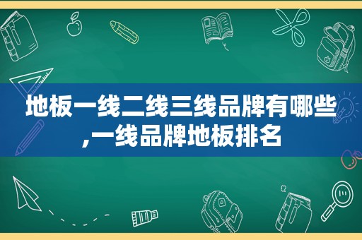地板一线二线三线品牌有哪些,一线品牌地板排名