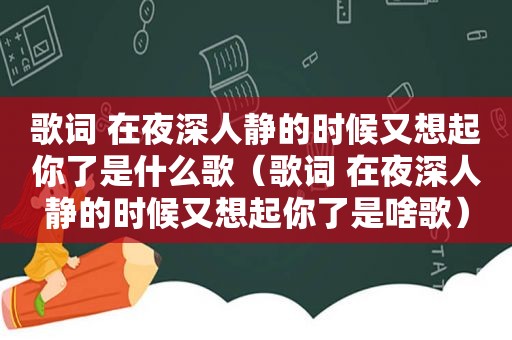 歌词 在夜深人静的时候又想起你了是什么歌（歌词 在夜深人静的时候又想起你了是啥歌）