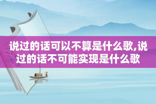 说过的话可以不算是什么歌,说过的话不可能实现是什么歌