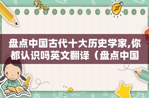 盘点中国古代十大历史学家,你都认识吗英文翻译（盘点中国古代十大历史学家,你都认识吗英文怎么说）