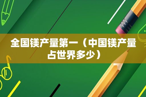 全国镁产量第一（中国镁产量占世界多少）