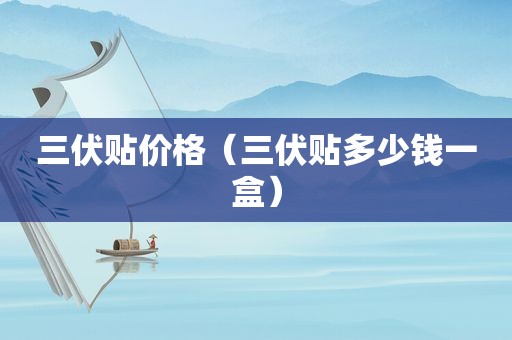三伏贴价格（三伏贴多少钱一盒）
