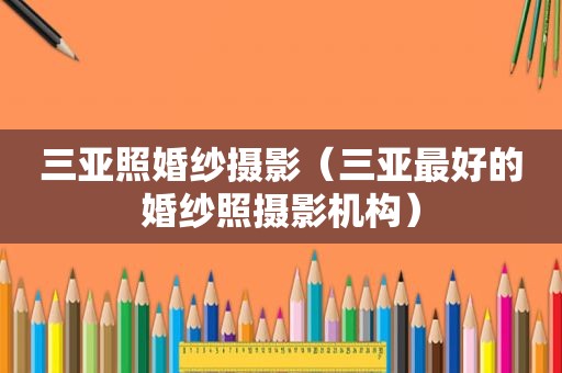 三亚照婚纱摄影（三亚最好的婚纱照摄影机构）