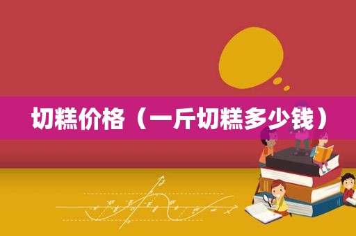 切糕价格（一斤切糕多少钱）