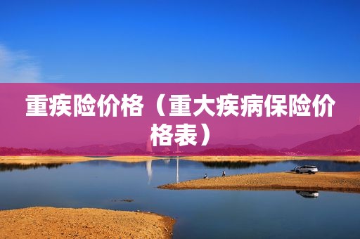 重疾险价格（重大疾病保险价格表）
