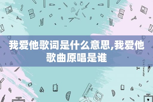 我爱他歌词是什么意思,我爱他歌曲原唱是谁