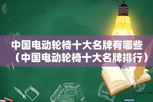 中国电动轮椅十大名牌有哪些（中国电动轮椅十大名牌排行）