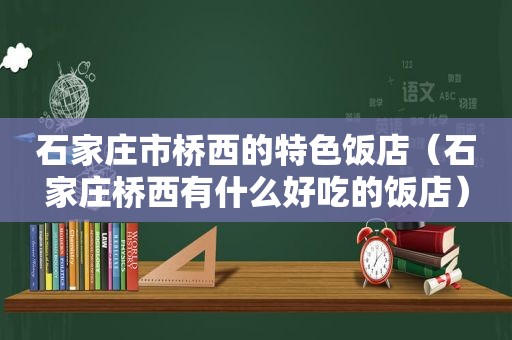石家庄市桥西的特色饭店（石家庄桥西有什么好吃的饭店）