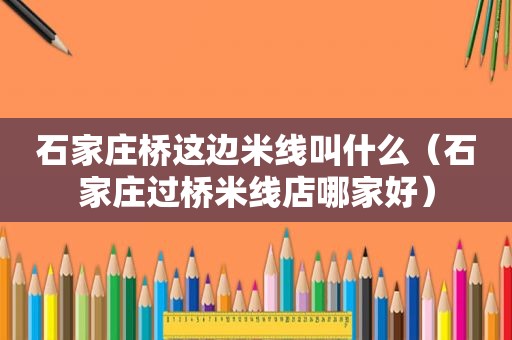 石家庄桥这边米线叫什么（石家庄过桥米线店哪家好）