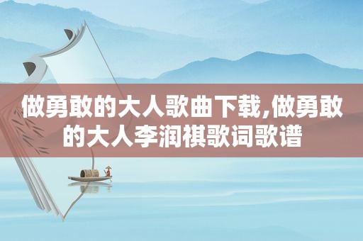 做勇敢的大人歌曲下载,做勇敢的大人李润祺歌词歌谱