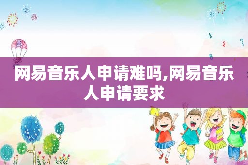 网易音乐人申请难吗,网易音乐人申请要求