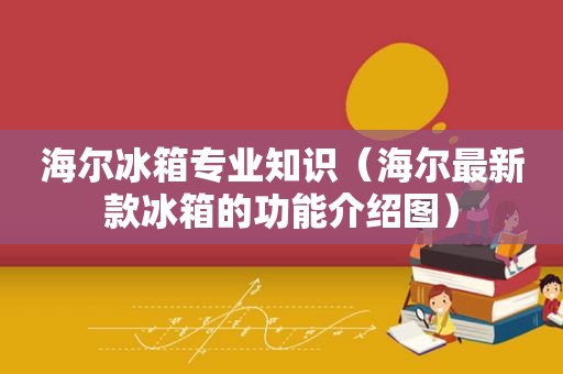 海尔冰箱专业知识（海尔最新款冰箱的功能介绍图）