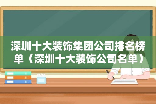 深圳十大装饰集团公司排名榜单（深圳十大装饰公司名单）