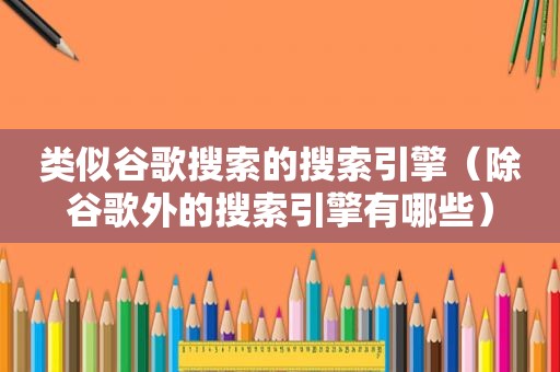 类似谷歌搜索的搜索引擎（除谷歌外的搜索引擎有哪些）