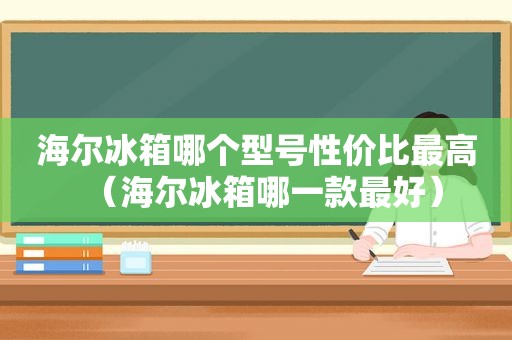 海尔冰箱哪个型号性价比最高（海尔冰箱哪一款最好）