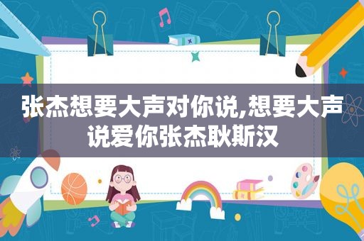 张杰想要大声对你说,想要大声说爱你张杰耿斯汉