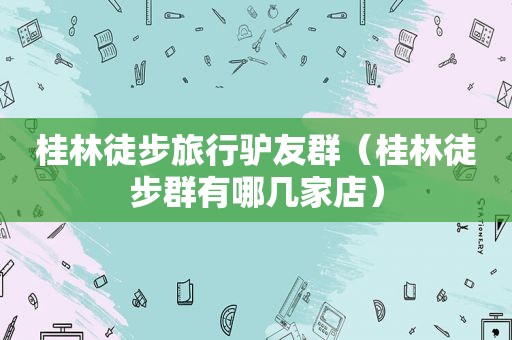 桂林徒步旅行驴友群（桂林徒步群有哪几家店）